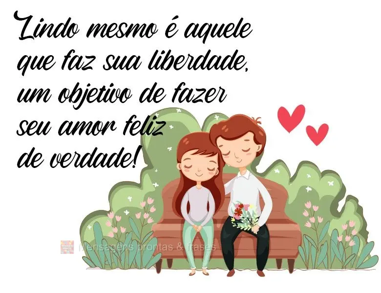Lindo mesmo é aquele que faz sua liberdade, um objetivo de fazer seu amor feliz de verdade!
