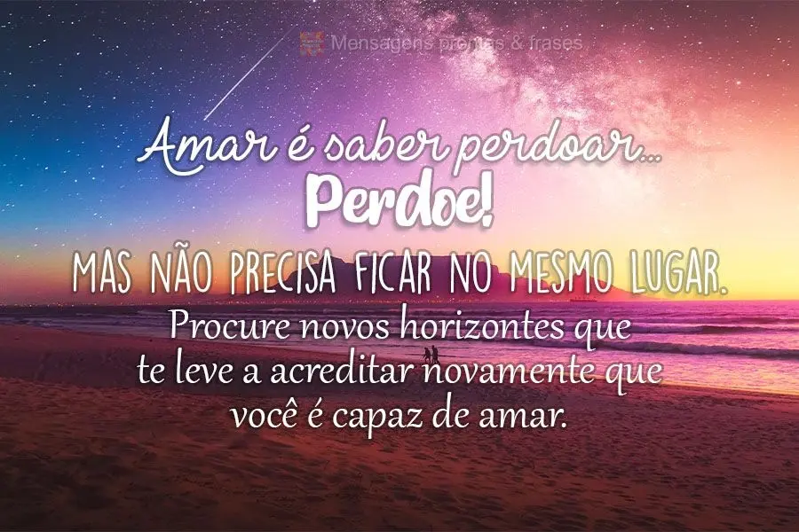 Amar é saber perdoar. Perdoe! Mas não precisa ficar no mesmo lugar. Procure novos horizontes que te levem a acreditar novamente que você é capaz de a...