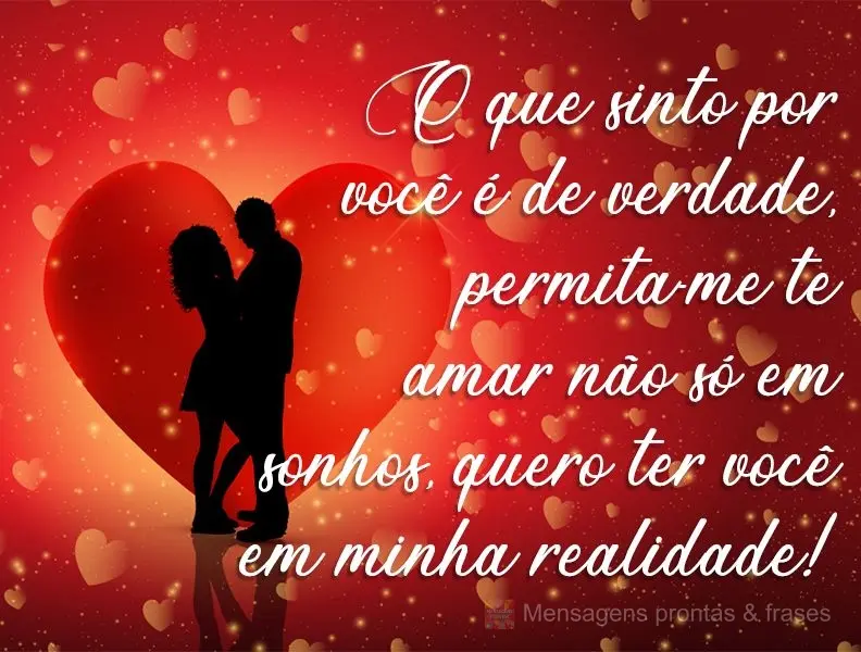 O que sinto por você é de verdade, permita-me te amar não só em sonhos, quero ter você em minha realidade!

