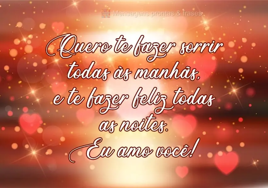 Quero te fazer sorrir todas as manhãs, e te fazer feliz todas as noites. 
 Eu amo você!