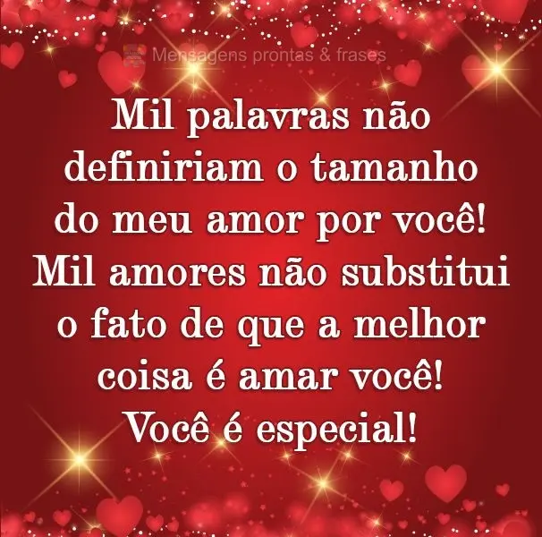 Mil palavras não definiriam o tamanho do meu amor por você! Mil amores não substituem o fato de que a melhor coisa é amar você! Você é especial!
...