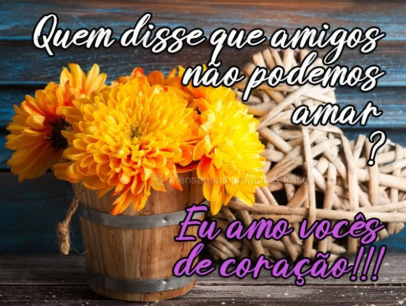 Quem disse que amigos não podemos amar? Eu amo vocês de coração!!!

