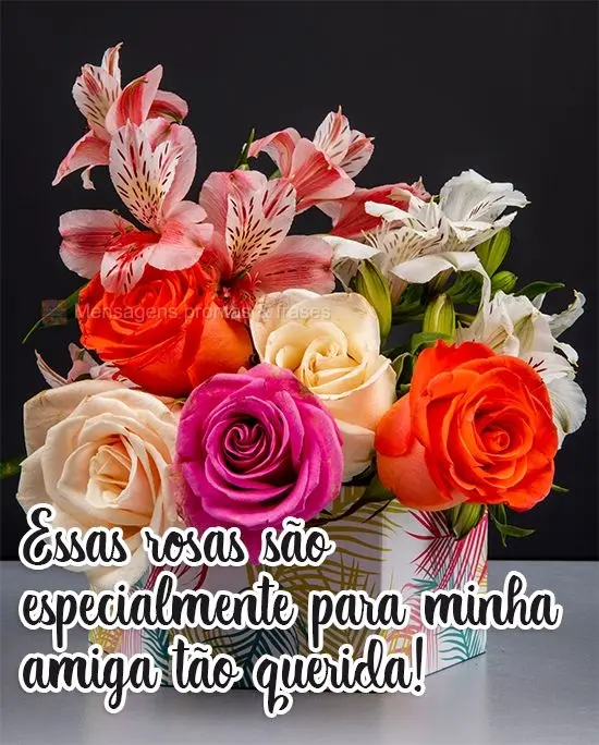 Essas rosas são especialmente para minha amiga tão querida!
