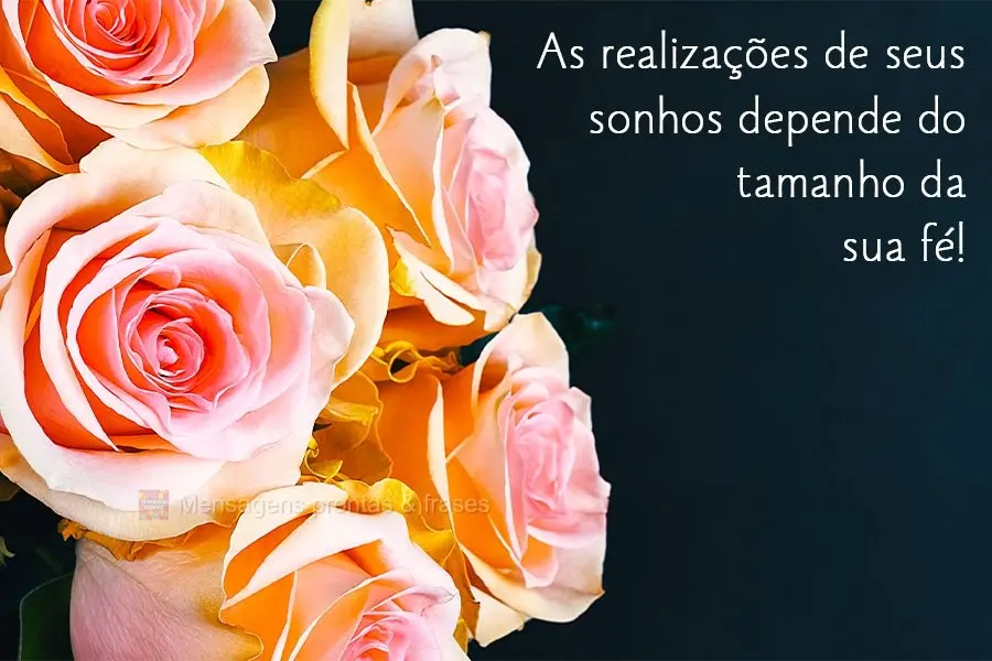 As realizações de seus sonhos dependem do tamanho da sua fé! 
