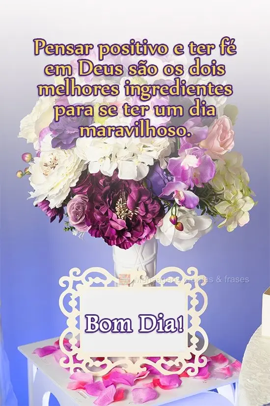 Pensar positivo e ter fé em Deus são os dois melhores ingredientes para se ter um dia maravilhoso. 
 Bom Dia! 
