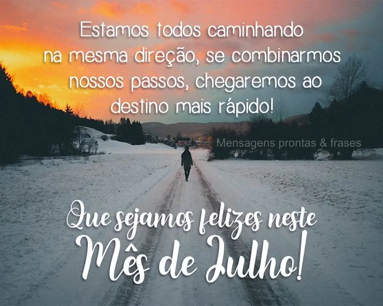 Estamos todos caminhando na mesma direção, se combinarmos nossos passos, chegaremos ao destino mais rápido! 
 Que sejamos felizes neste mês de Julho...