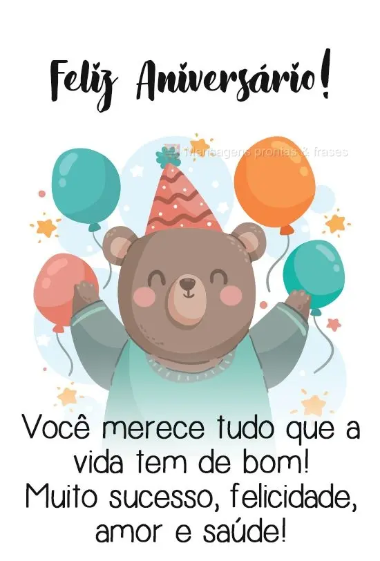  Você merece tudo que a vida tem de bom! Muito sucesso, felicidade, amor e saúde!
 Feliz Aniversário!