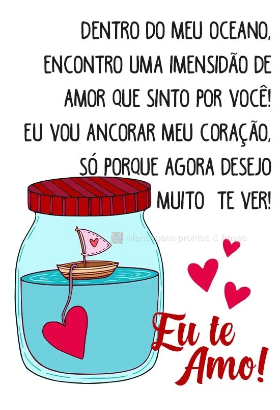 Dentro do meu oceano, encontro uma imensidão de amor que sinto por você! Eu vou ancorar meu coração, só porque agora desejo muito te ver! 
 Eu te a...