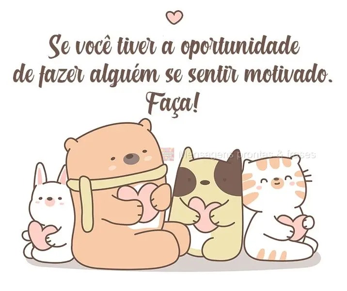 Se você tiver a oportunidade de fazer alguém se sentir motivado. Faça!
