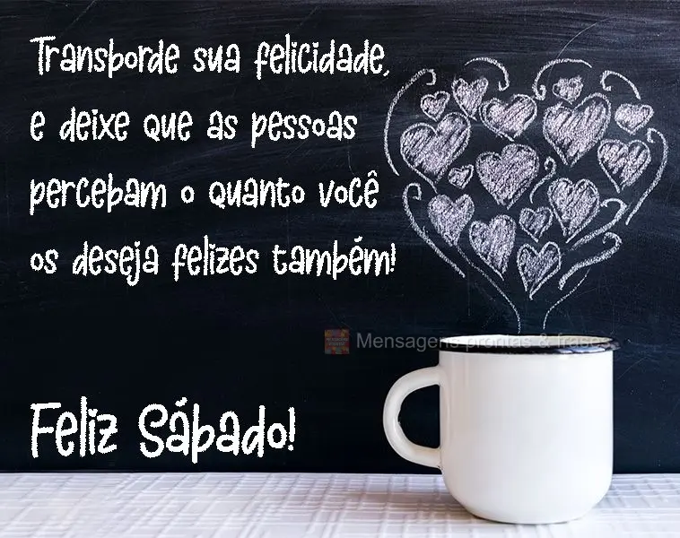 Transborde sua felicidade, e deixe que as pessoas percebam o quanto você os deseja  felizes também! 
 Feliz Sábado!