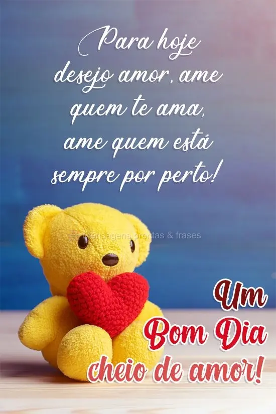 Para hoje desejo amor. Ame quem te ama, ame quem está sempre por perto! 
 Um Bom Dia cheio de amor!