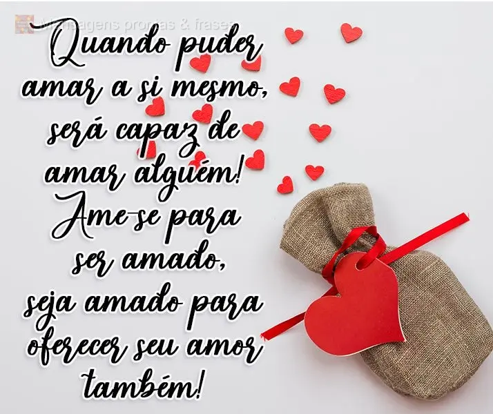 Quando puder amar a si mesmo, será capaz de amar alguém! Ame-se para ser amado, seja amado para oferecer seu amor também!
