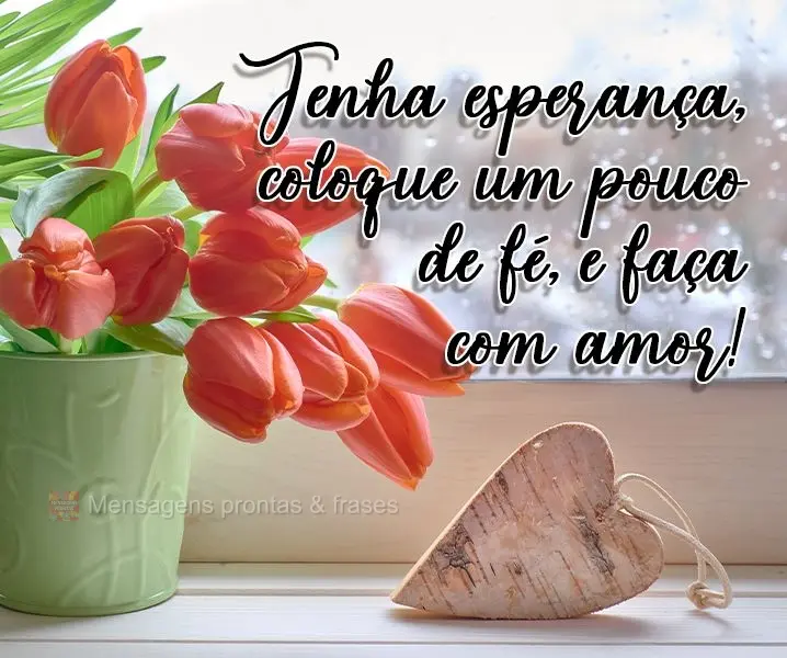 Tenha esperança, coloque um pouco de fé, e faça com amor! 
