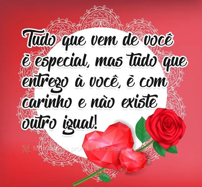 Tudo que vem de você é especial, mas tudo que entrego a você é com carinho e não existe outro igual!
