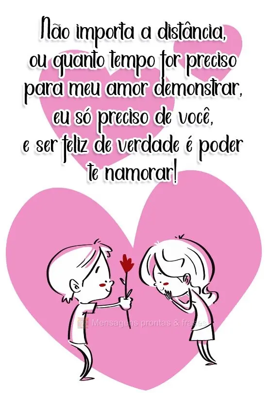 Não importa a distância, ou quanto tempo for preciso para meu amor demonstrar. Eu só preciso de você, e ser feliz de verdade é poder te namorar!
...