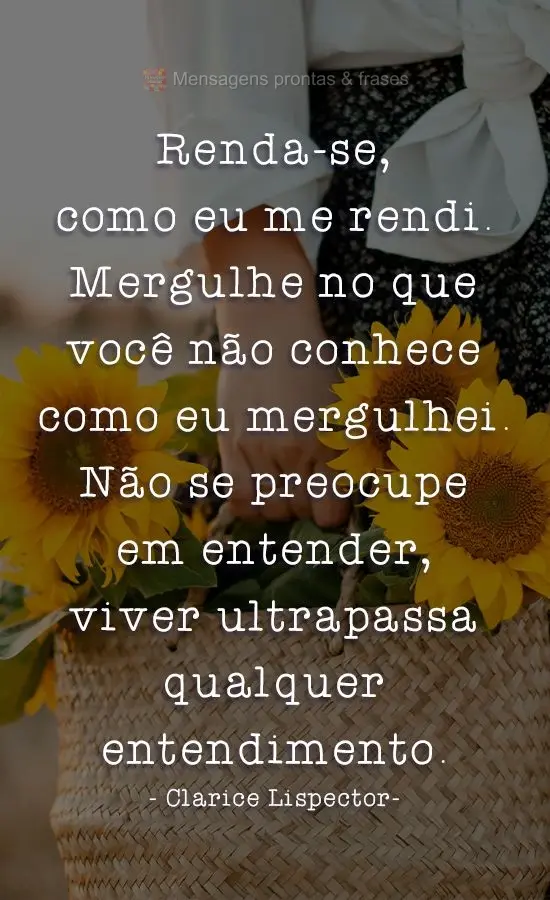 Renda-se, como eu me rendi. Mergulhe no que você não conhece como eu mergulhei. Não se preocupe em entender, viver ultrapassa qualquer entendimento.
...