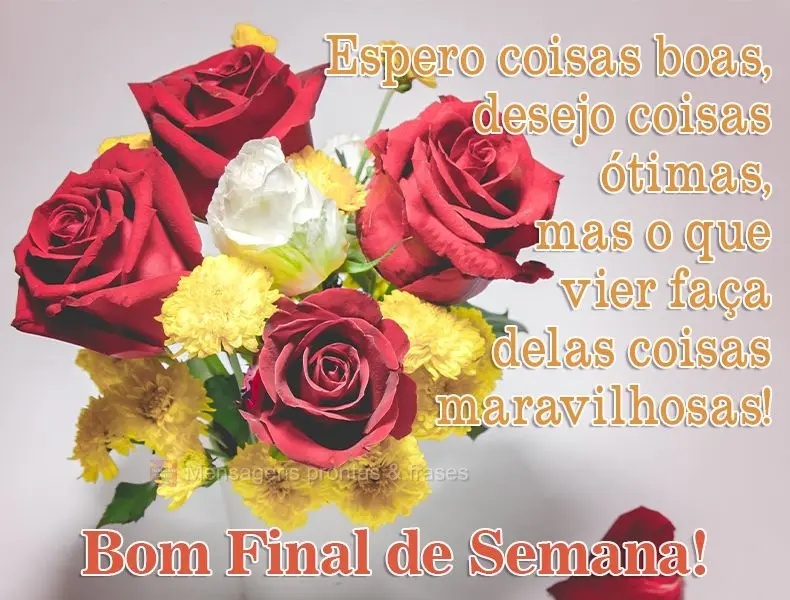 Espero coisas boas, desejo coisas ótimas, mas o que vier faça delas coisas maravilhosas! 
 Bom Final de Semana!