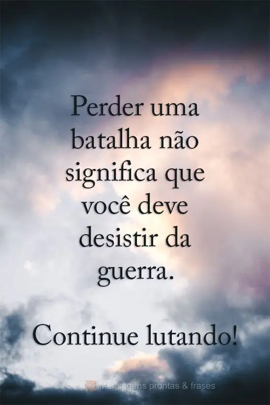 Perder uma batalha não significa que você deve desistir da guerra. Continue lutando!
