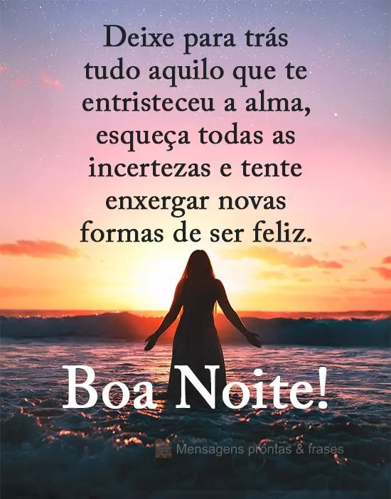Deixe para trás tudo aquilo que te entristeceu a alma, esqueça todas as incertezas e tente enxergar novas formas de ser feliz. 
 Boa Noite!