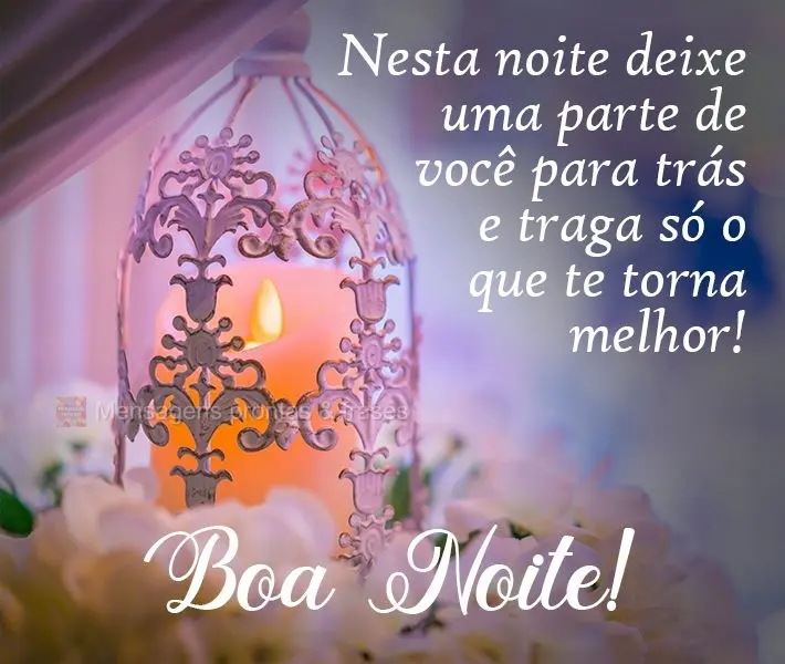 Nesta noite deixe uma parte de você para trás e traga só o que te torna melhor! 
 Boa Noite!