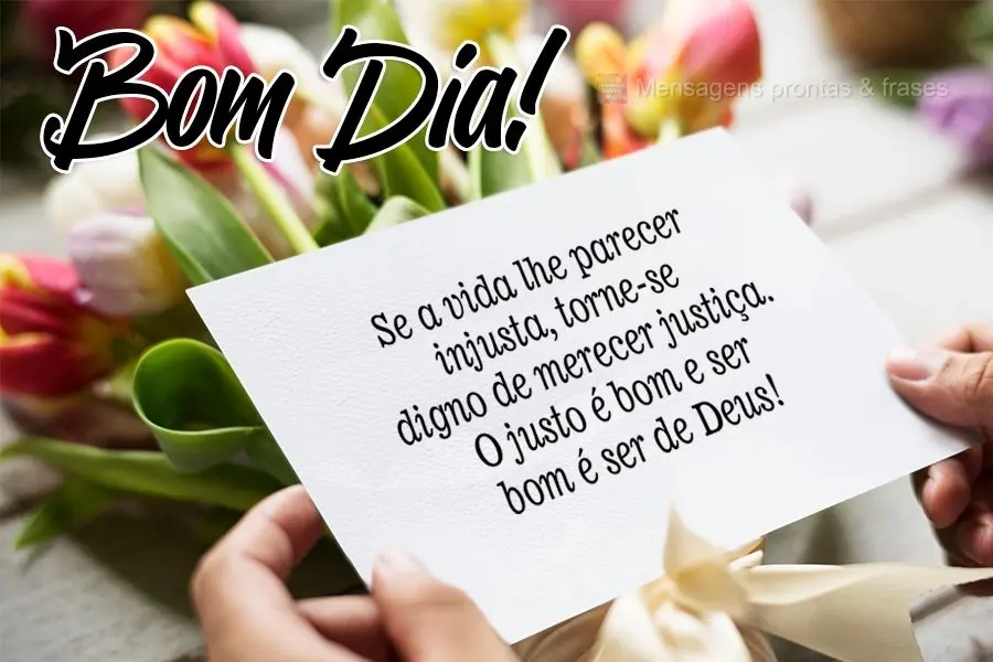 Se a vida lhe parecer injusta, torne-se digno de merecer justiça. O justo é bom e ser bom é ser de Deus! 
 Bom Dia!