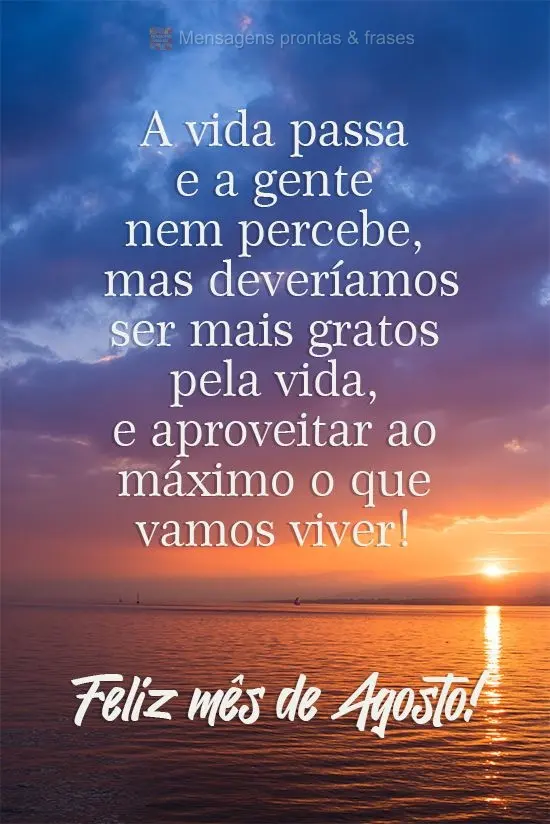 A vida passa e a gente nem percebe. Deveríamos ser mais gratos pela vida, e aproveitar ao máximo o que vamos viver! 
 Feliz mês de Agosto!