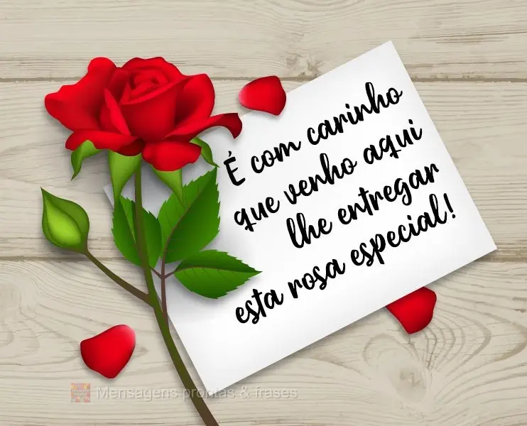 É com carinho que venho aqui lhe entregar esta rosa especial! 
