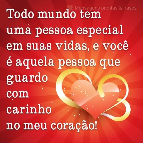 Todo mundo tem uma pessoa especial em sua vida, e você é aquela pessoa que guardo com carinho no meu coração!
