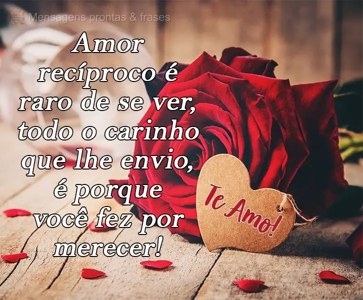 Amor recíproco é raro de se ver, todo o carinho que lhe envio, é porque você fez por merecer! 
 Te Amo!