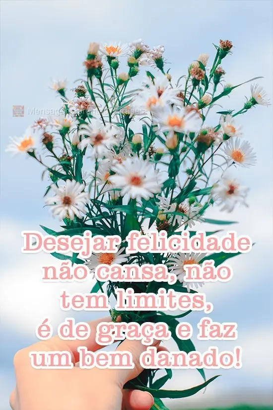 Desejar felicidade não cansa, não tem limites, é de graça e faz um bem danado!
