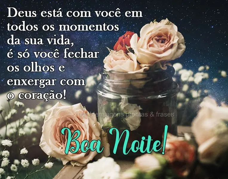 Deus está com você em todos os momentos da sua vida, é só você fechar os olhos e enxergar com o coração!
  Boa Noite!