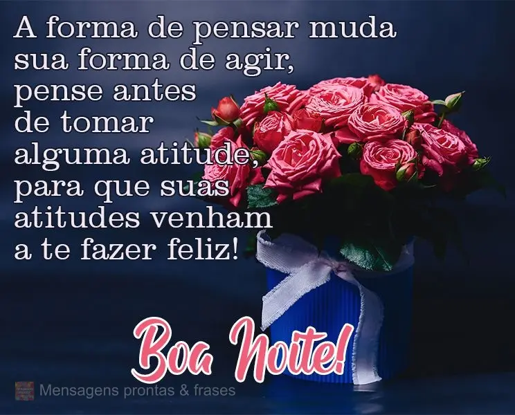 A forma de pensar muda sua forma de agir, pense antes de tomar alguma atitude, para que suas atitudes venham a te fazer feliz!
  Boa Noite!