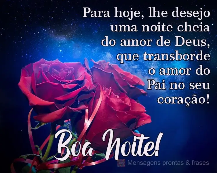 Para hoje, lhe desejo uma noite cheia do amor de Deus, que transborde o amor do Pai no seu coração! 
 Boa Noite!