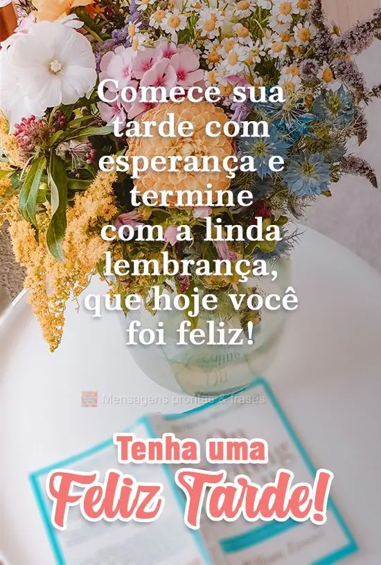 Comece sua tarde com esperança e termine com a linda lembrança, que hoje você foi feliz! 
 Tenha uma Feliz Tarde!