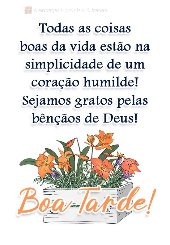 Todas as coisas boas da vida estão na simplicidade de um coração humilde! Sejamos gratos pelas bênçãos de Deus! 
 Boa Tarde!