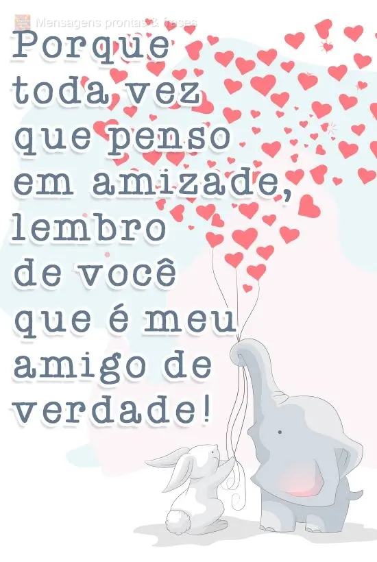 Porque toda vez que penso em amizade, lembro de você que é meu amigo de verdade! 
