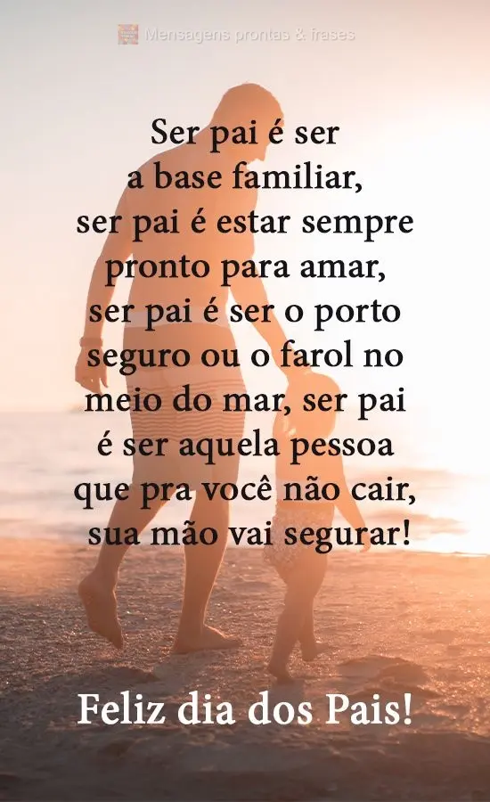 Ser pai é ser a base familiar, ser pai é estar sempre pronto para amar, ser pai é ser o porto seguro ou o farol no meio do mar, ser pai é ser aquela ...