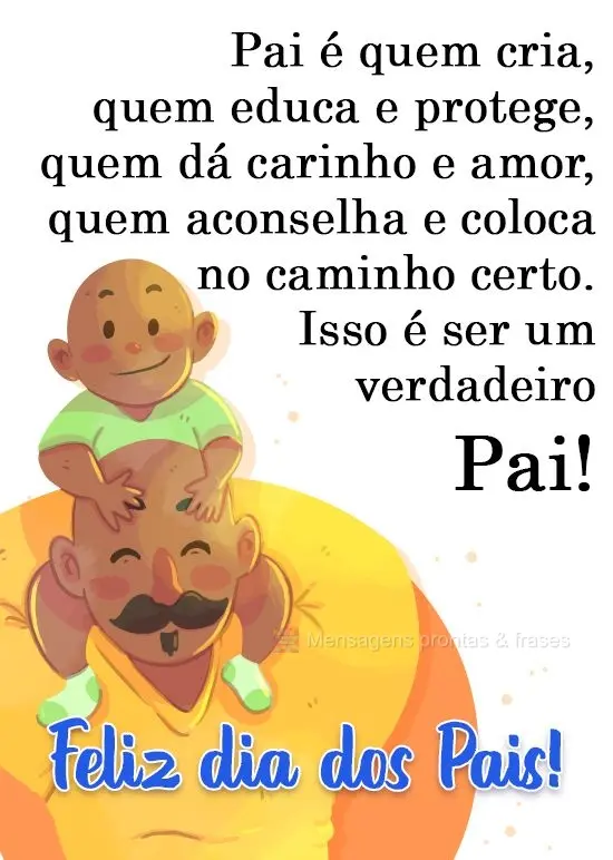 Pai é quem cria, quem educa e protege, quem dá carinho e amor, quem aconselha e coloca no caminho certo. Isso é ser um verdadeiro pai!  Feliz dia dos ...