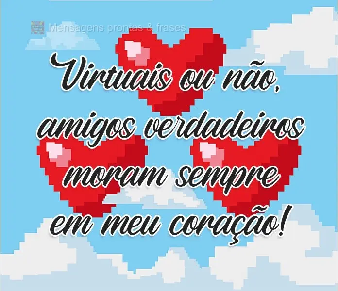 Virtuais ou não, amigos verdadeiros moram sempre em meu coração!
