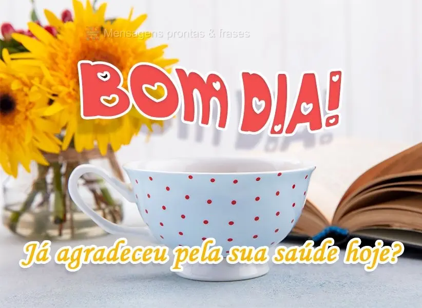 Já agradeceu pela sua saúde hoje?
 Bom Dia!