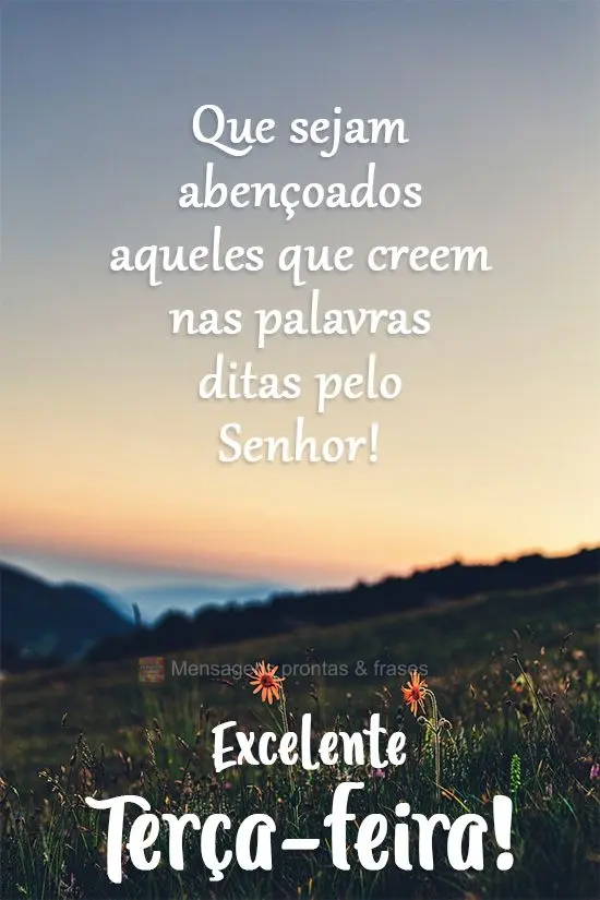 Que sejam abençoados aqueles que creem nas palavras ditas pelo Senhor! 
 Excelente Terça-feira!