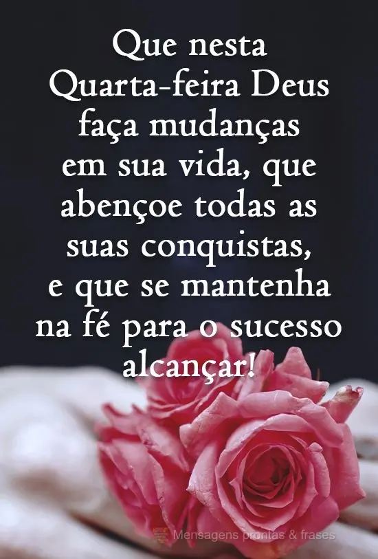 Que nesta quarta-feira Deus faça mudanças em sua vida, que abençoe todas as suas conquistas, e que se mantenha na fé para o sucesso alcançar!
