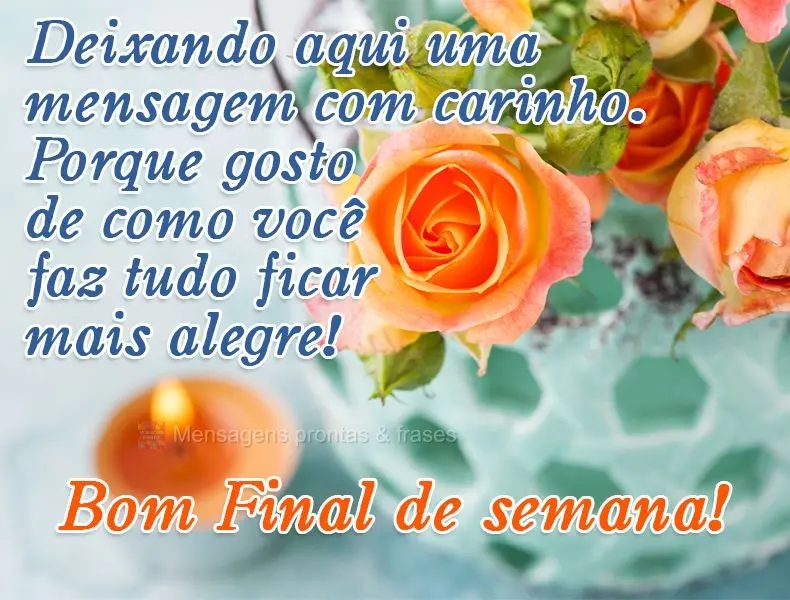 Deixando aqui uma mensagem com carinho. Porque gosto de como você faz tudo ficar mais alegre! 
 Bom Final de semana!
