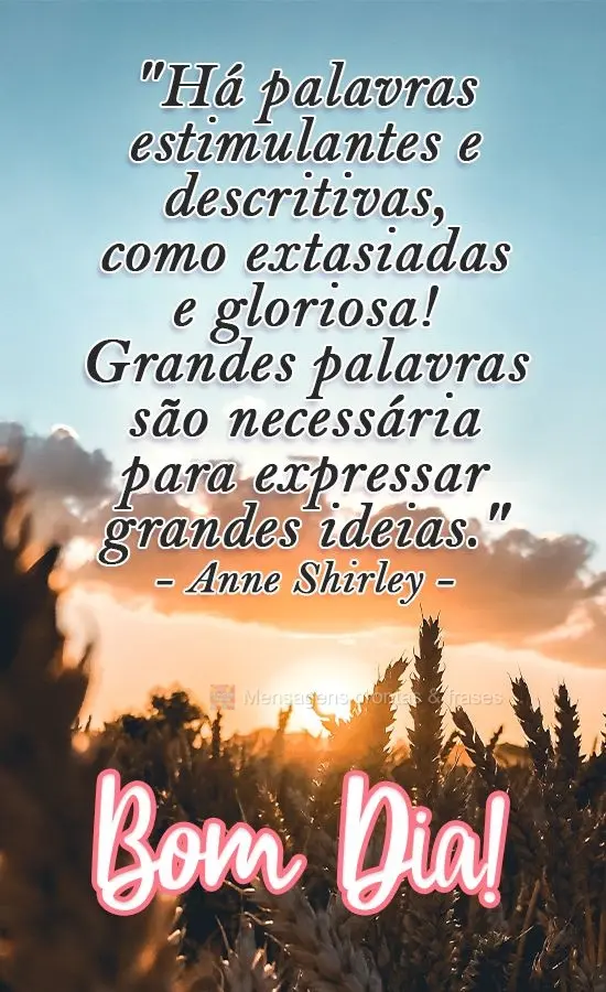 "Há palavras estimulantes e descritivas, como extasiadas e gloriosas! Grandes palavras são necessárias para expressar grandes ideias." 
 Bom Dia! Ann...