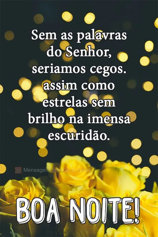 Sem as palavras do Senhor seríamos cegos, assim como estrelas sem brilho na imensa escuridão. 
 Boa Noite!