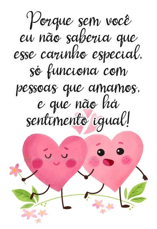 Por que sem você eu não saberia que esse carinho especial, só funciona com pessoas que amamos, e que não há sentimento igual!
