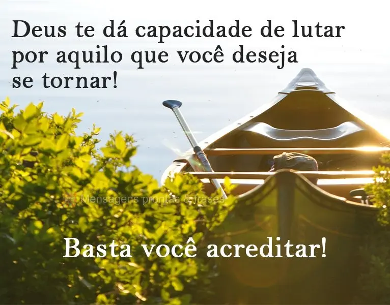 Deus te dá capacidade de lutar por aquilo que você deseja se tornar! Basta você acreditar!
