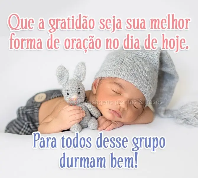 Que a gratidão seja sua melhor forma de oração no dia de hoje. Para todos desse grupo, durmam bem!
