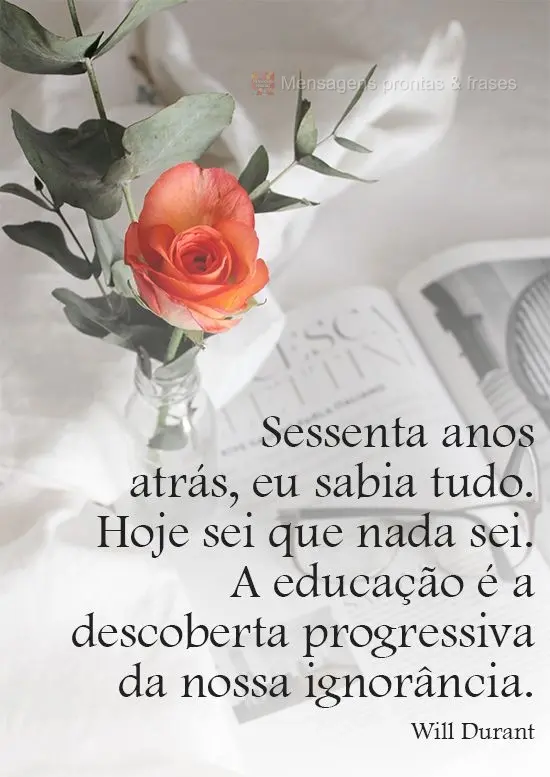 Sessenta anos trás, eu sabia tudo. Hoje sei que nada sei. A educação é a descoberta progressiva da nossa ignorância.
  Will Durant