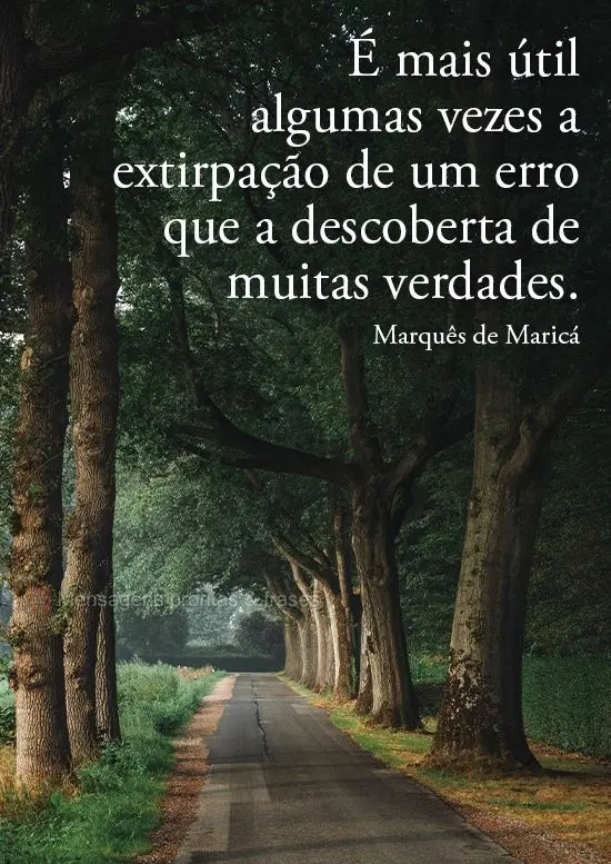 É mais útil algumas vezes a extirpação de um erro, que a descoberta de muitas verdades.
  Marquês de Maricá